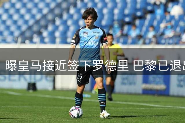 曝皇马接近签下罗德里 巴黎已退出球员争夺战